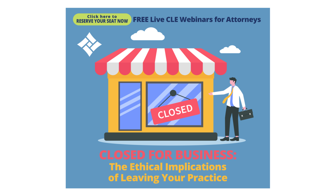 Free CLE Webinar for Attorneys Closed For Business: The Ethical Implications of Leaving Your Practice August 26 1PM ET (1 CLE)